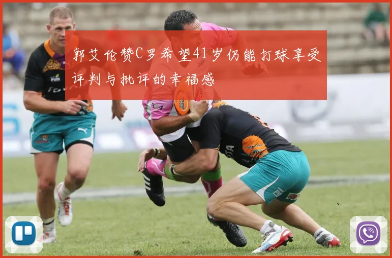 郭艾伦赞C罗希望41岁仍能打球享受评判与批评的幸福感