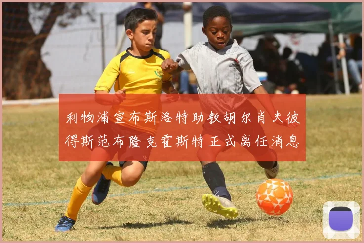 利物浦宣布斯洛特助教胡尔肖夫彼得斯范布隆克霍斯特正式离任消息