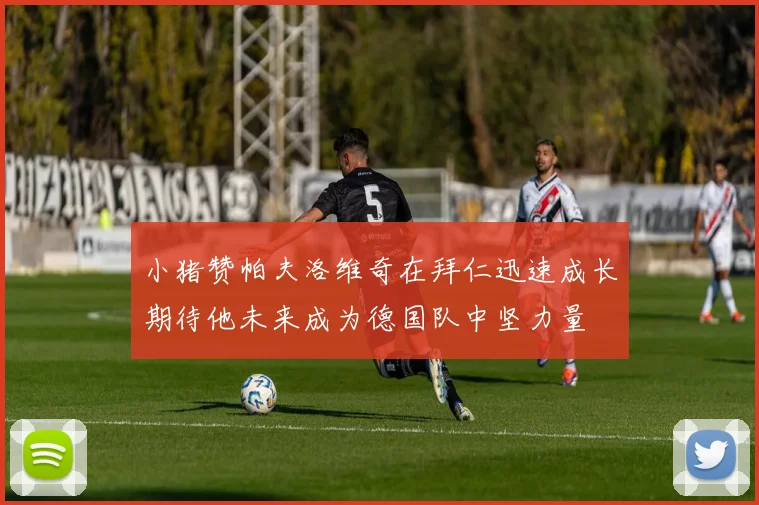 小猪赞帕夫洛维奇在拜仁迅速成长期待他未来成为德国队中坚力量