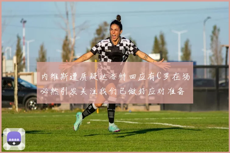 内维斯遭质疑达洛特回应有C罗在场必然引发关注我们已做好应对准备