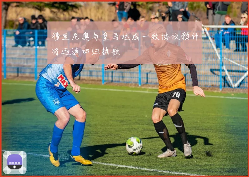 穆里尼奥与皇马达成一致协议预计将迅速回归执教