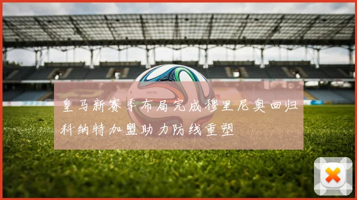 皇马新赛季布局完成穆里尼奥回归科纳特加盟助力防线重塑