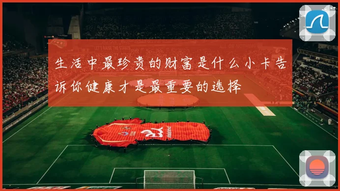生活中最珍贵的财富是什么小卡告诉你健康才是最重要的选择