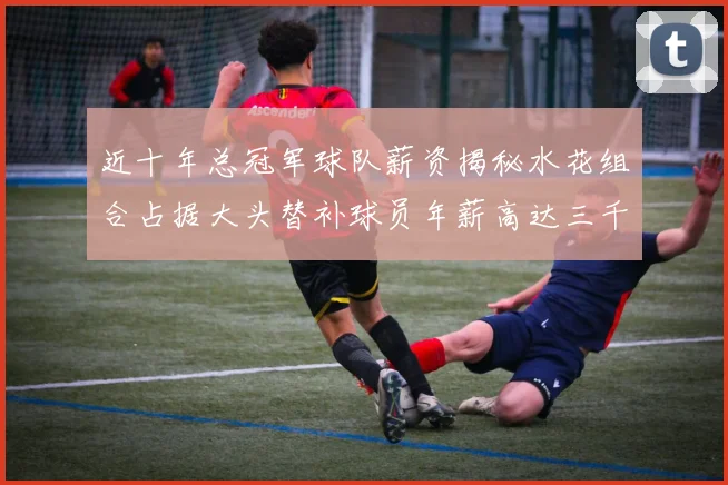 近十年总冠军球队薪资揭秘水花组合占据大头替补球员年薪高达三千万