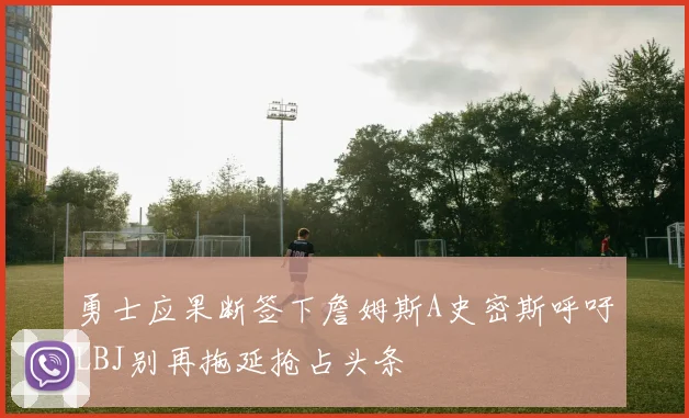 勇士应果断签下詹姆斯A史密斯呼吁LBJ别再拖延抢占头条