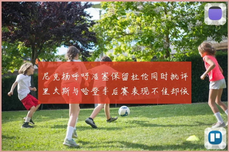 尼克杨呼吁活塞保留杜伦同时批评里夫斯与哈登季后赛表现不佳却依然高薪