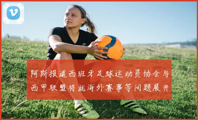 阿斯报道西班牙足球运动员协会与西甲联盟将就海外赛事等问题展开重要谈判