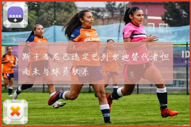 斯卡洛尼已选定巴列尔迪替代者但尚未与球员联系