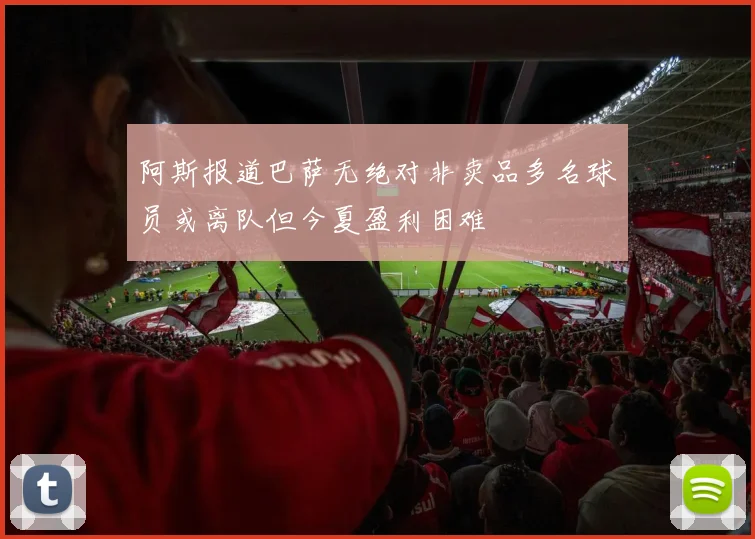阿斯报道巴萨无绝对非卖品多名球员或离队但今夏盈利困难