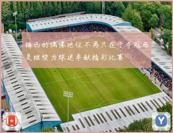 梅西的偶像地位不再只在于夺冠而是继续为球迷奉献精彩比赛
