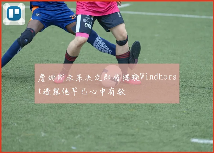 詹姆斯未来决定即将揭晓Windhorst透露他早已心中有数