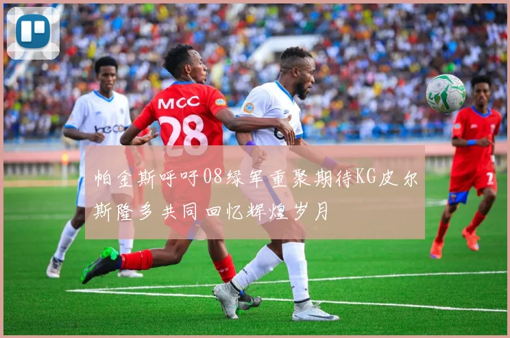 帕金斯呼吁08绿军重聚期待KG皮尔斯隆多共同回忆辉煌岁月